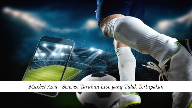 Maxbet Asia - Sensasi Taruhan Live yang Tidak Terlupakan